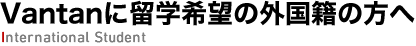 Vantanに留学希望の外国籍の方へ